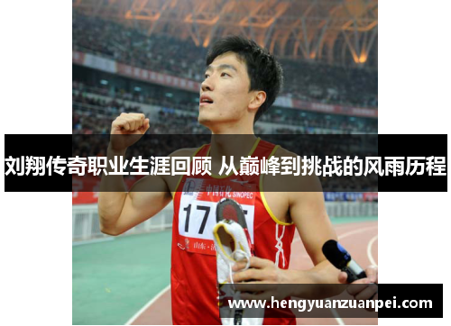 刘翔传奇职业生涯回顾 从巅峰到挑战的风雨历程