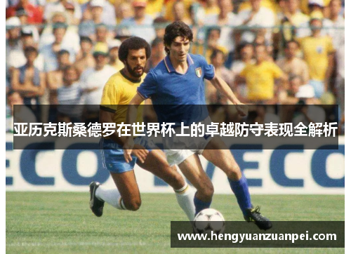 亚历克斯桑德罗在世界杯上的卓越防守表现全解析