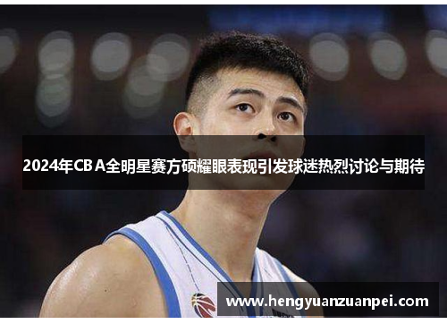 2024年CBA全明星赛方硕耀眼表现引发球迷热烈讨论与期待