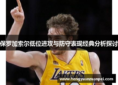 保罗加索尔低位进攻与防守表现经典分析探讨