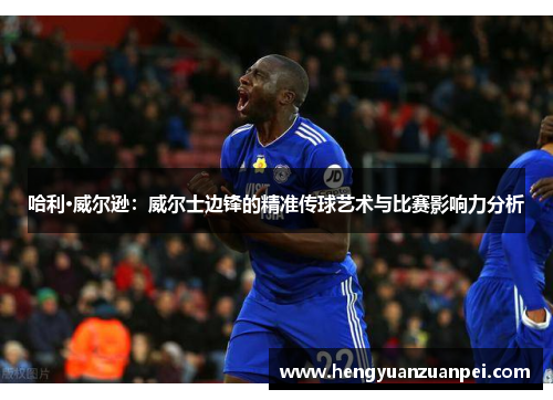 哈利·威尔逊：威尔士边锋的精准传球艺术与比赛影响力分析