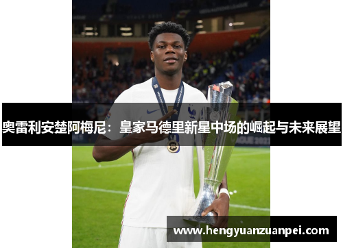 奥雷利安楚阿梅尼：皇家马德里新星中场的崛起与未来展望