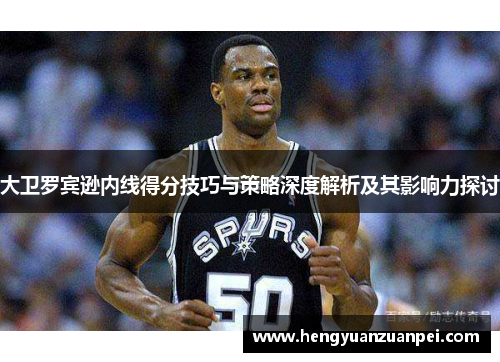 大卫罗宾逊内线得分技巧与策略深度解析及其影响力探讨