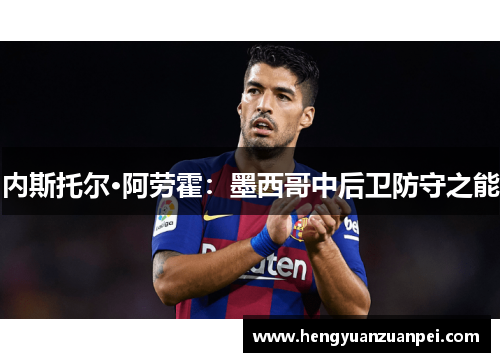 内斯托尔·阿劳霍：墨西哥中后卫防守之能