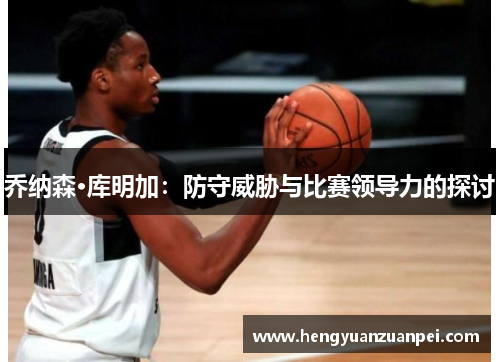 乔纳森·库明加：防守威胁与比赛领导力的探讨