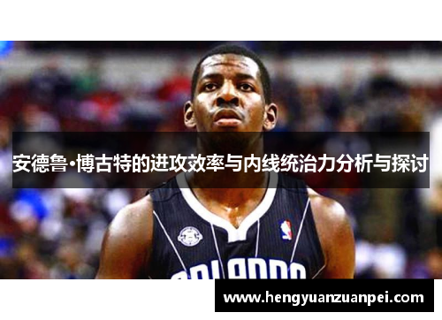 安德鲁·博古特的进攻效率与内线统治力分析与探讨