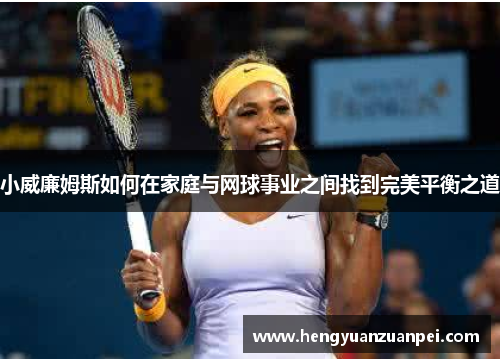 小威廉姆斯如何在家庭与网球事业之间找到完美平衡之道