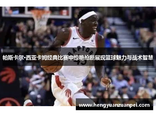 帕斯卡尔·西亚卡姆经典比赛中惊艳抢断展现篮球魅力与战术智慧