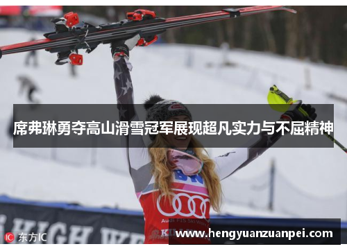 席弗琳勇夺高山滑雪冠军展现超凡实力与不屈精神