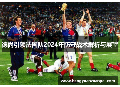 德尚引领法国队2024年防守战术解析与展望