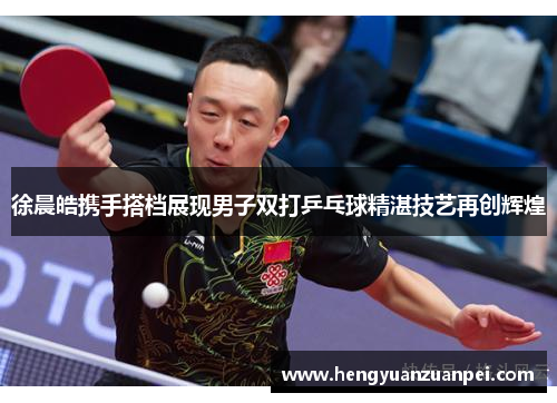 徐晨皓携手搭档展现男子双打乒乓球精湛技艺再创辉煌