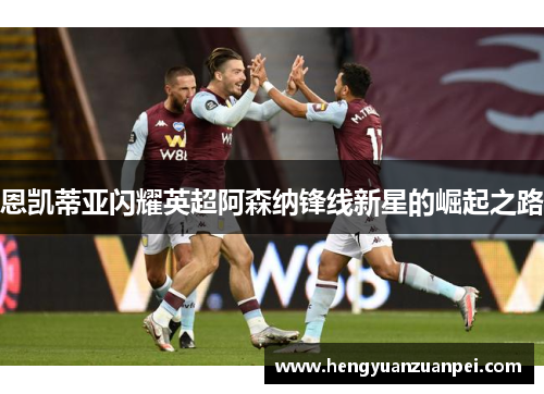 恩凯蒂亚闪耀英超阿森纳锋线新星的崛起之路