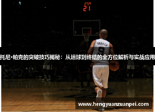 托尼·帕克的突破技巧揭秘：从运球到终结的全方位解析与实战应用