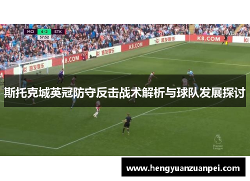 斯托克城英冠防守反击战术解析与球队发展探讨