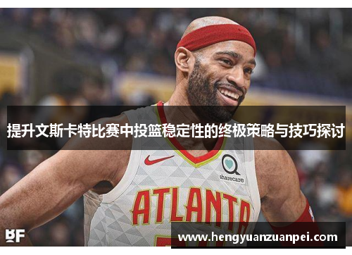 提升文斯卡特比赛中投篮稳定性的终极策略与技巧探讨