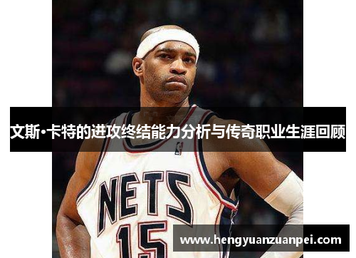 文斯·卡特的进攻终结能力分析与传奇职业生涯回顾