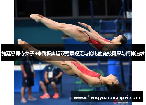 施廷懋勇夺女子3米跳板奥运双冠展现无与伦比的竞技风采与精神追求