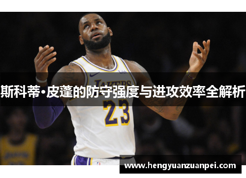 斯科蒂·皮蓬的防守强度与进攻效率全解析
