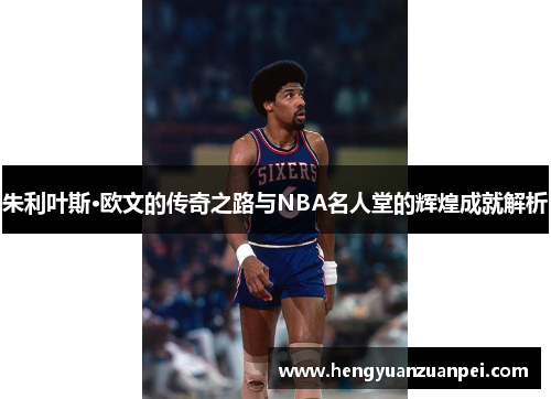 朱利叶斯·欧文的传奇之路与NBA名人堂的辉煌成就解析