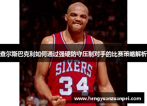 查尔斯巴克利如何通过强硬防守压制对手的比赛策略解析