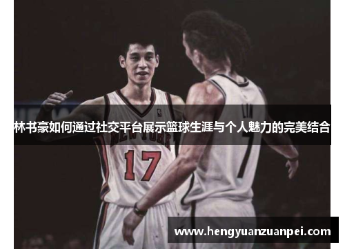 林书豪如何通过社交平台展示篮球生涯与个人魅力的完美结合