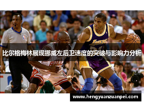 比尔格梅林展现挪威左后卫速度的突破与影响力分析