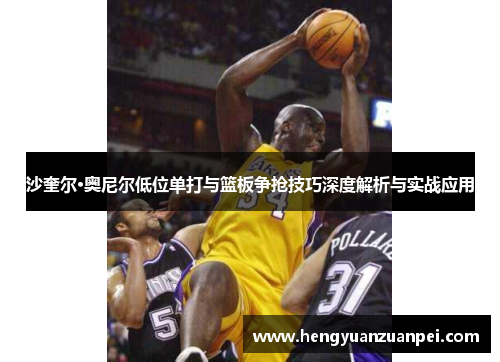 沙奎尔·奥尼尔低位单打与篮板争抢技巧深度解析与实战应用