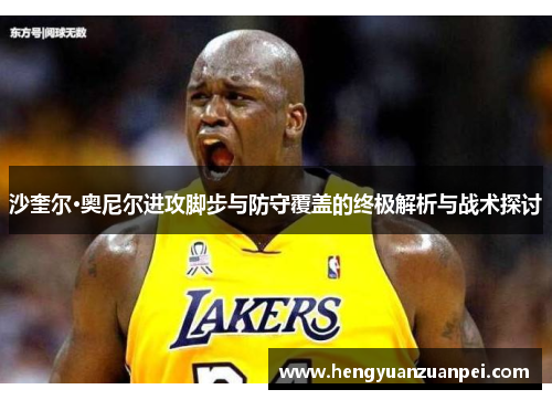 沙奎尔·奥尼尔进攻脚步与防守覆盖的终极解析与战术探讨