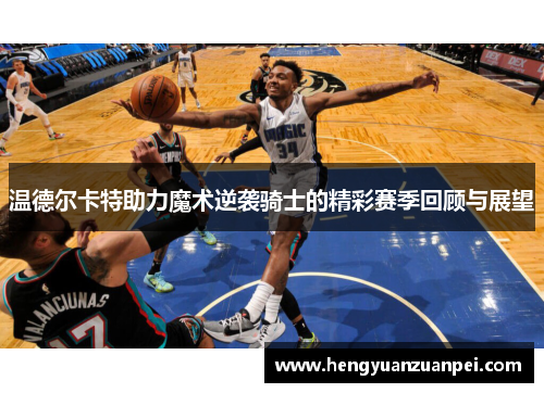 温德尔卡特助力魔术逆袭骑士的精彩赛季回顾与展望