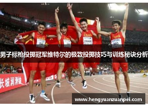 男子标枪投掷冠军维特尔的极致投掷技巧与训练秘诀分析