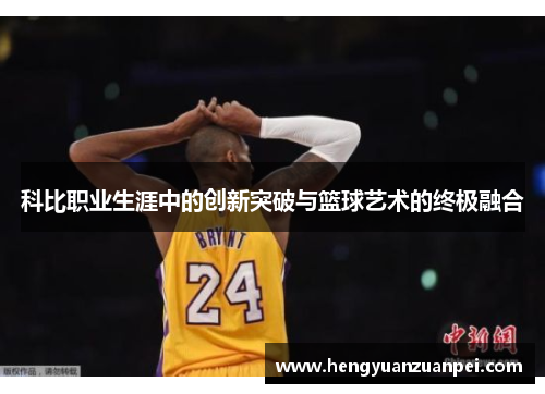 科比职业生涯中的创新突破与篮球艺术的终极融合