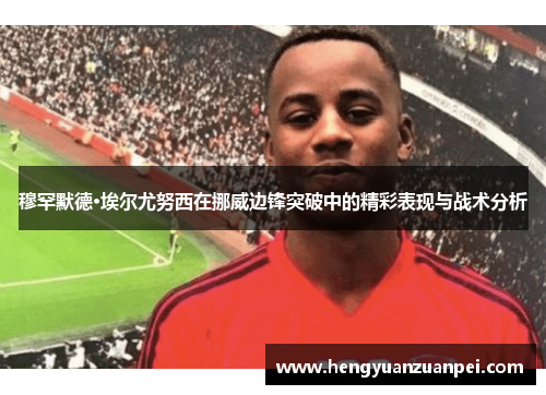 穆罕默德·埃尔尤努西在挪威边锋突破中的精彩表现与战术分析