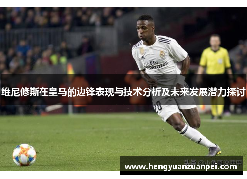 维尼修斯在皇马的边锋表现与技术分析及未来发展潜力探讨