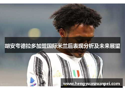 胡安夸德拉多加盟国际米兰后表现分析及未来展望