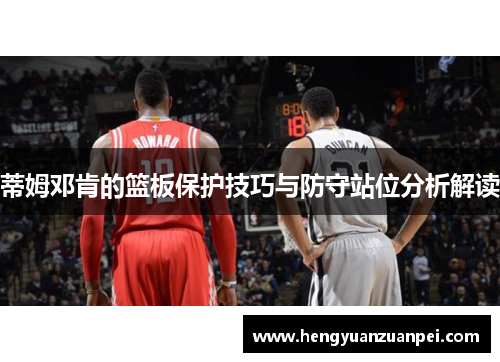 蒂姆邓肯的篮板保护技巧与防守站位分析解读