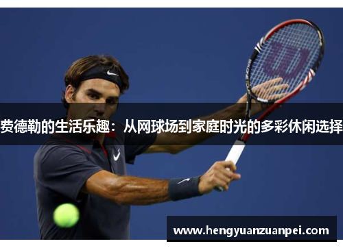 费德勒的生活乐趣：从网球场到家庭时光的多彩休闲选择