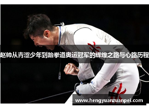 赵帅从青涩少年到跆拳道奥运冠军的辉煌之路与心路历程