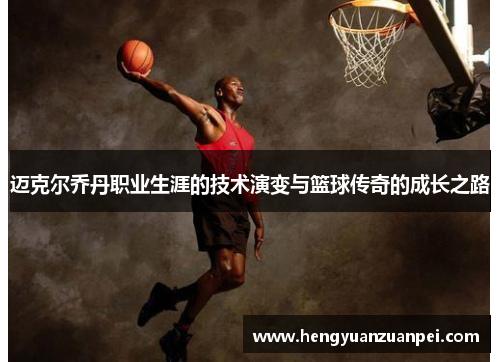 迈克尔乔丹职业生涯的技术演变与篮球传奇的成长之路