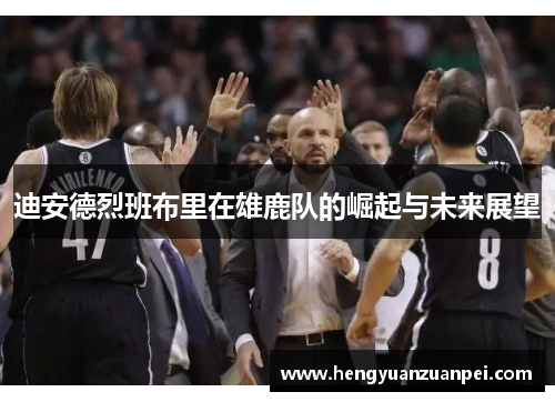 迪安德烈班布里在雄鹿队的崛起与未来展望