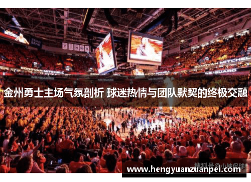 金州勇士主场气氛剖析 球迷热情与团队默契的终极交融