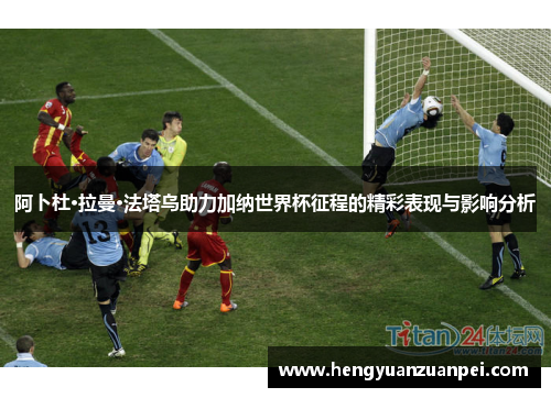 阿卜杜·拉曼·法塔乌助力加纳世界杯征程的精彩表现与影响分析