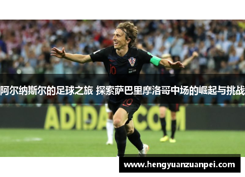 阿尔纳斯尔的足球之旅 探索萨巴里摩洛哥中场的崛起与挑战