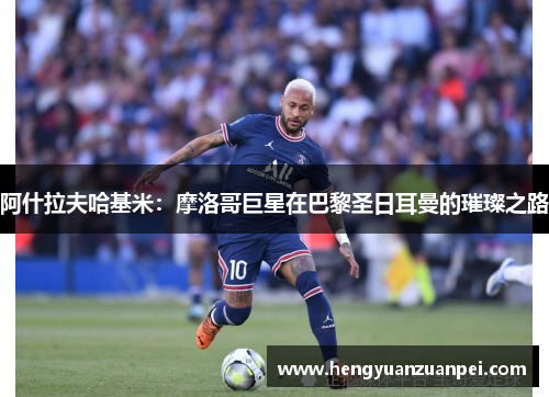 阿什拉夫哈基米：摩洛哥巨星在巴黎圣日耳曼的璀璨之路