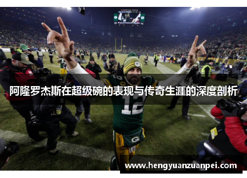 阿隆罗杰斯在超级碗的表现与传奇生涯的深度剖析