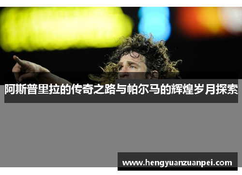 阿斯普里拉的传奇之路与帕尔马的辉煌岁月探索