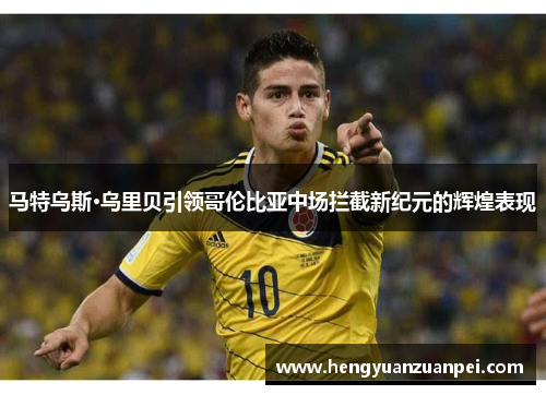 马特乌斯·乌里贝引领哥伦比亚中场拦截新纪元的辉煌表现