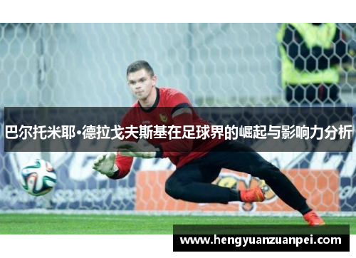 巴尔托米耶·德拉戈夫斯基在足球界的崛起与影响力分析