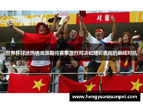 世界杯球迷热情高涨期待赛事激烈对决和精彩表现的巅峰对抗