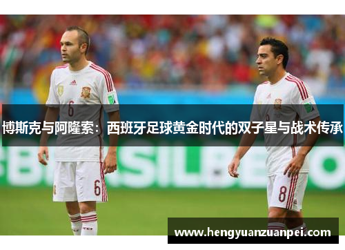 博斯克与阿隆索：西班牙足球黄金时代的双子星与战术传承