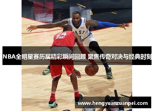 NBA全明星赛历届精彩瞬间回顾 聚焦传奇对决与经典时刻